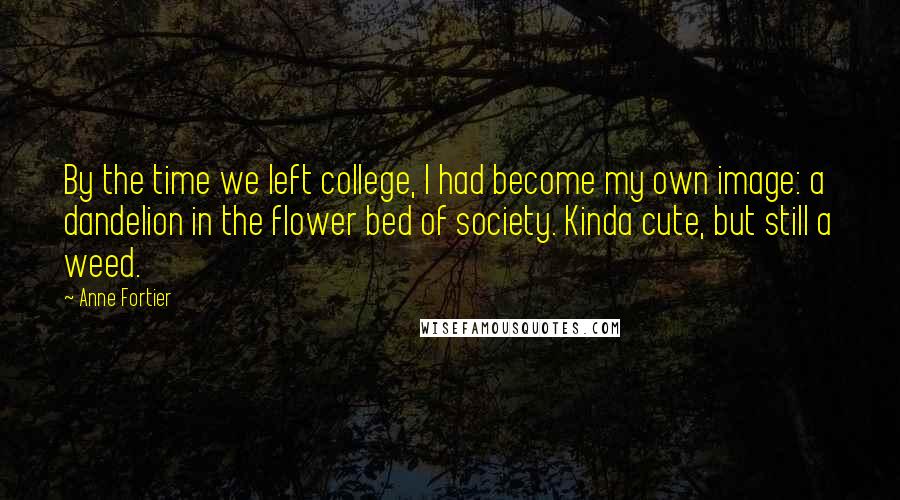 Anne Fortier Quotes: By the time we left college, I had become my own image: a dandelion in the flower bed of society. Kinda cute, but still a weed.