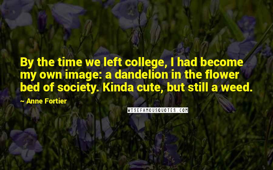 Anne Fortier Quotes: By the time we left college, I had become my own image: a dandelion in the flower bed of society. Kinda cute, but still a weed.