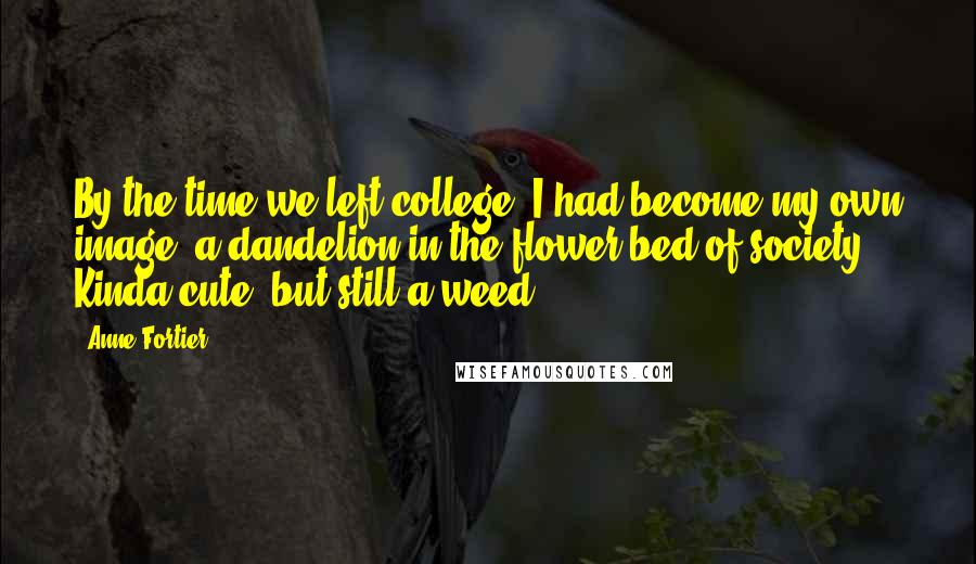 Anne Fortier Quotes: By the time we left college, I had become my own image: a dandelion in the flower bed of society. Kinda cute, but still a weed.