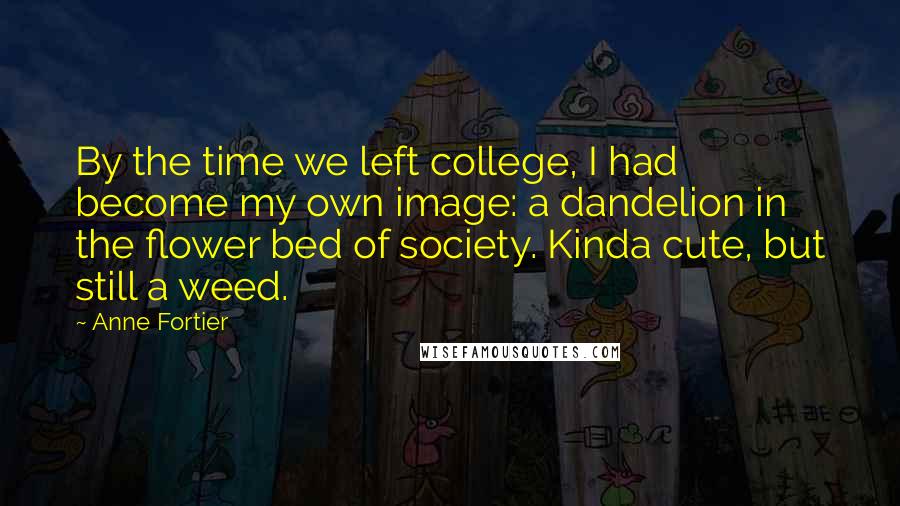 Anne Fortier Quotes: By the time we left college, I had become my own image: a dandelion in the flower bed of society. Kinda cute, but still a weed.