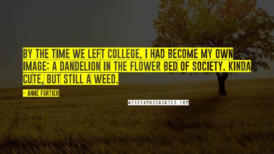 Anne Fortier Quotes: By the time we left college, I had become my own image: a dandelion in the flower bed of society. Kinda cute, but still a weed.