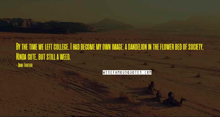 Anne Fortier Quotes: By the time we left college, I had become my own image: a dandelion in the flower bed of society. Kinda cute, but still a weed.