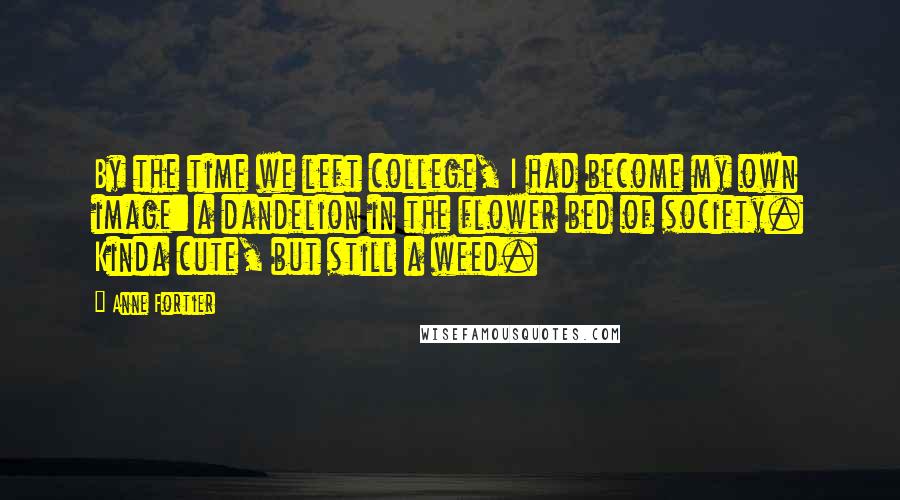 Anne Fortier Quotes: By the time we left college, I had become my own image: a dandelion in the flower bed of society. Kinda cute, but still a weed.