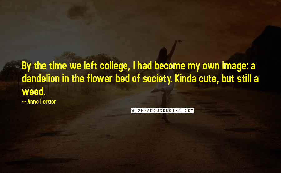 Anne Fortier Quotes: By the time we left college, I had become my own image: a dandelion in the flower bed of society. Kinda cute, but still a weed.