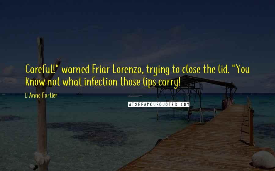 Anne Fortier Quotes: Careful!" warned Friar Lorenzo, trying to close the lid. "You know not what infection those lips carry!