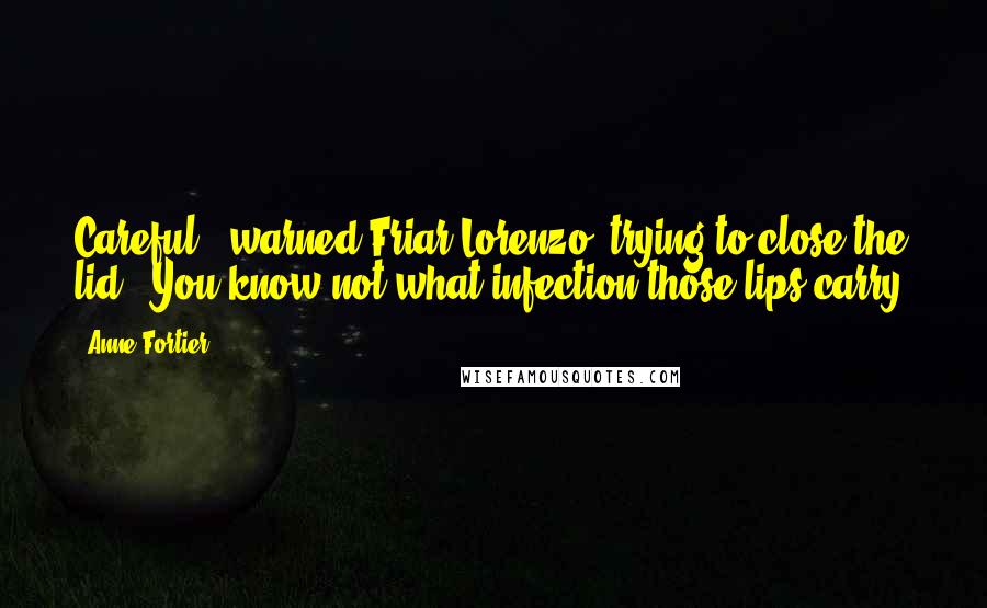 Anne Fortier Quotes: Careful!" warned Friar Lorenzo, trying to close the lid. "You know not what infection those lips carry!