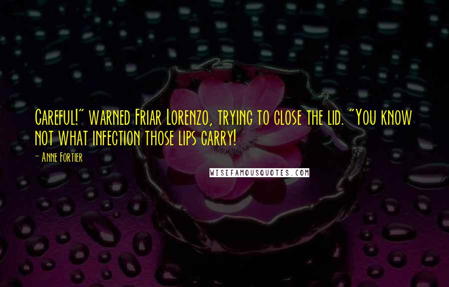 Anne Fortier Quotes: Careful!" warned Friar Lorenzo, trying to close the lid. "You know not what infection those lips carry!