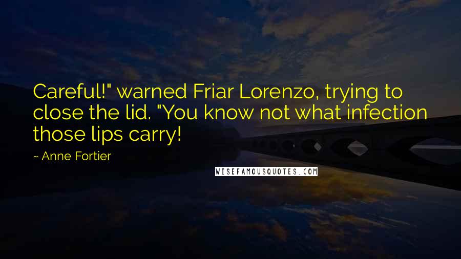 Anne Fortier Quotes: Careful!" warned Friar Lorenzo, trying to close the lid. "You know not what infection those lips carry!