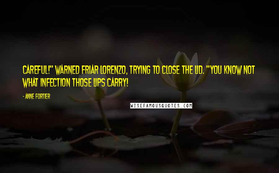 Anne Fortier Quotes: Careful!" warned Friar Lorenzo, trying to close the lid. "You know not what infection those lips carry!