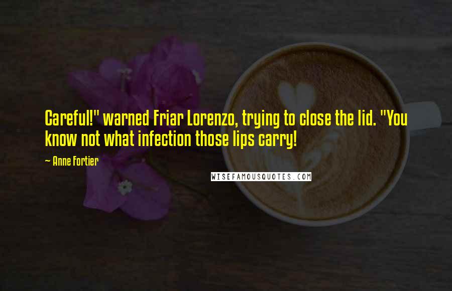 Anne Fortier Quotes: Careful!" warned Friar Lorenzo, trying to close the lid. "You know not what infection those lips carry!