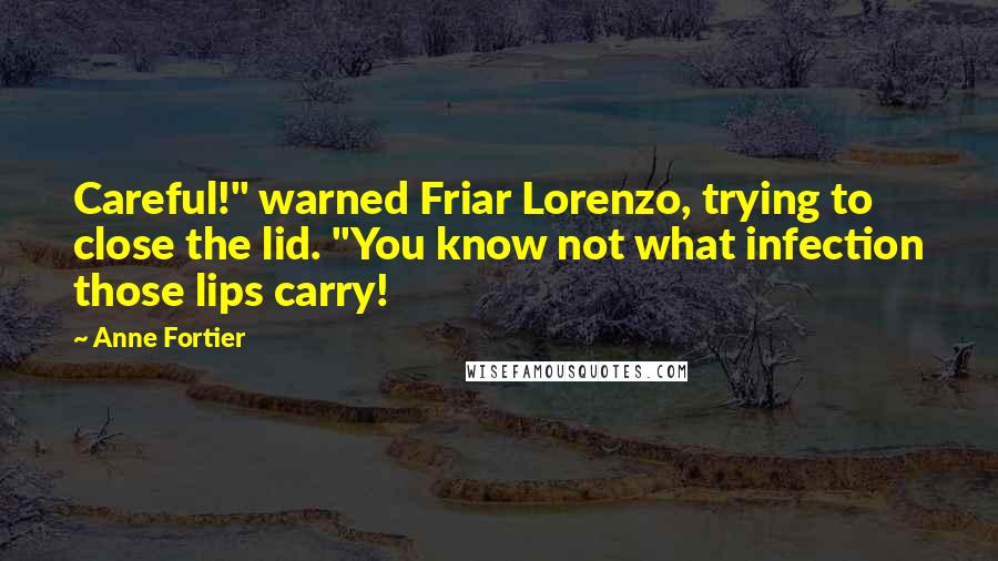 Anne Fortier Quotes: Careful!" warned Friar Lorenzo, trying to close the lid. "You know not what infection those lips carry!