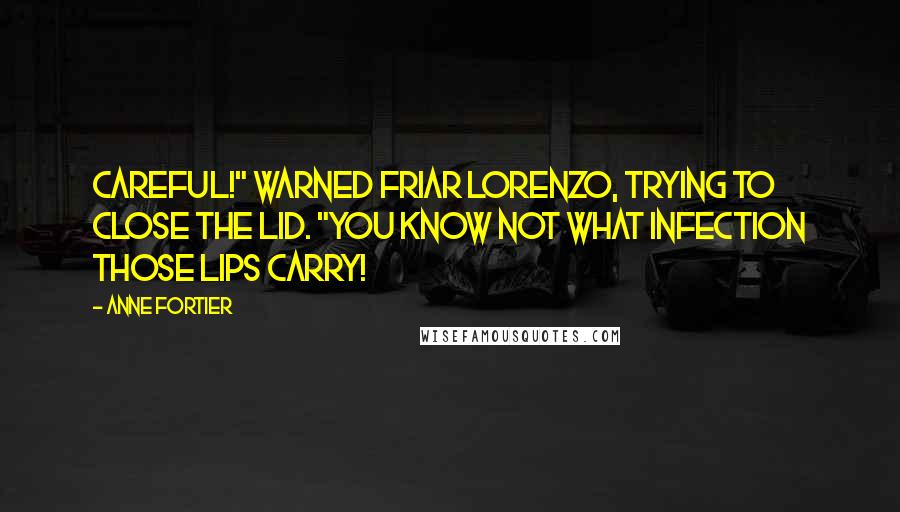 Anne Fortier Quotes: Careful!" warned Friar Lorenzo, trying to close the lid. "You know not what infection those lips carry!