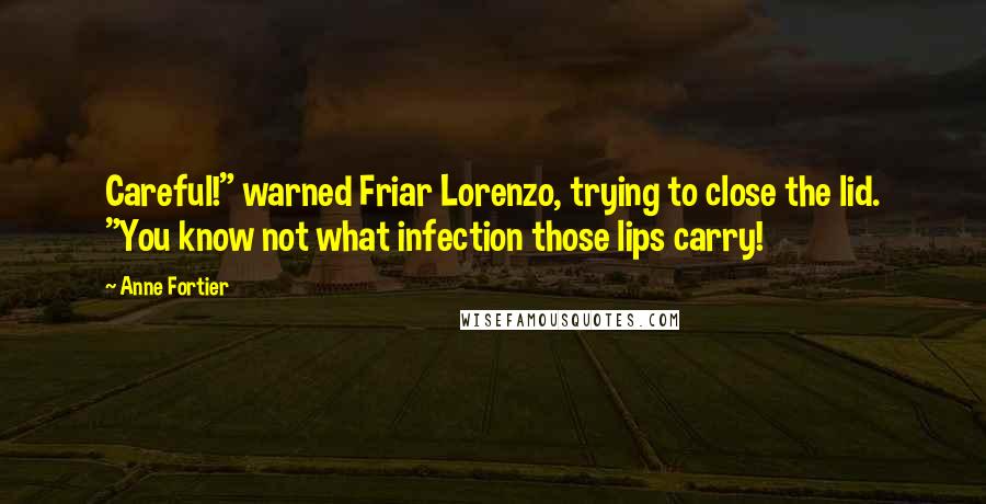 Anne Fortier Quotes: Careful!" warned Friar Lorenzo, trying to close the lid. "You know not what infection those lips carry!