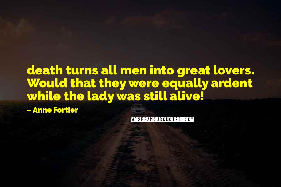 Anne Fortier Quotes: death turns all men into great lovers. Would that they were equally ardent while the lady was still alive!