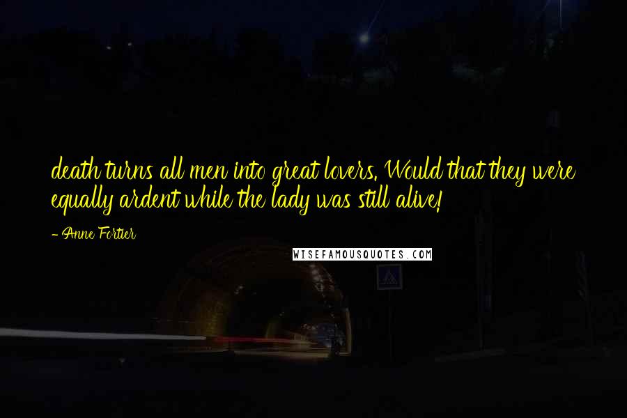 Anne Fortier Quotes: death turns all men into great lovers. Would that they were equally ardent while the lady was still alive!