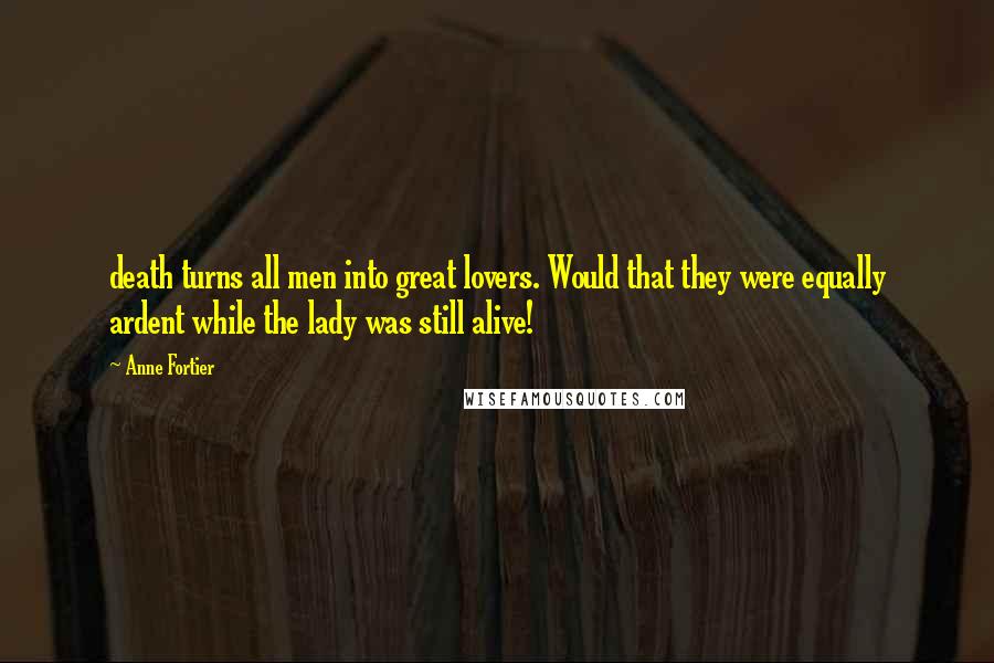 Anne Fortier Quotes: death turns all men into great lovers. Would that they were equally ardent while the lady was still alive!