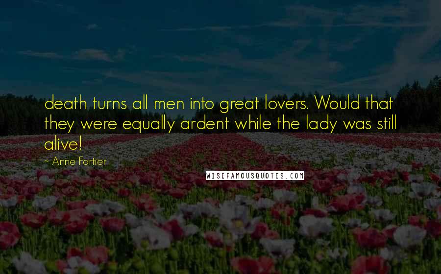 Anne Fortier Quotes: death turns all men into great lovers. Would that they were equally ardent while the lady was still alive!