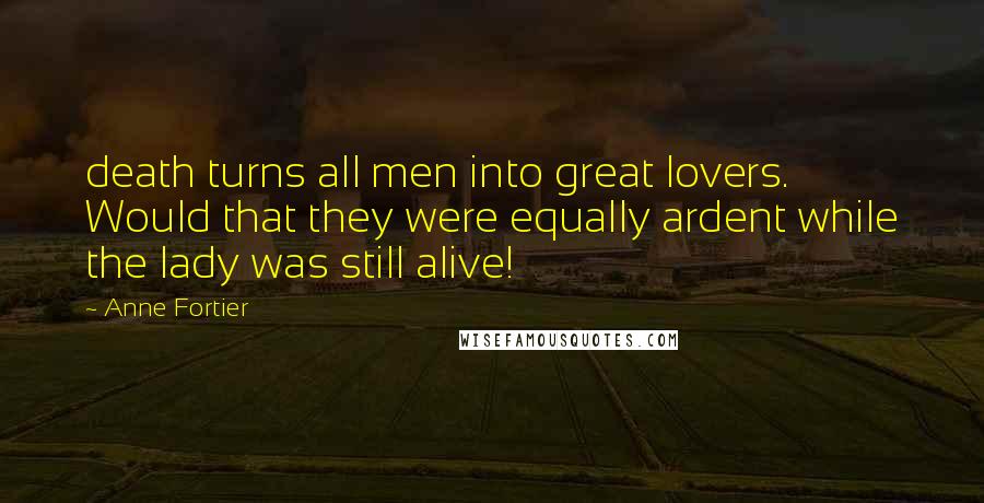 Anne Fortier Quotes: death turns all men into great lovers. Would that they were equally ardent while the lady was still alive!