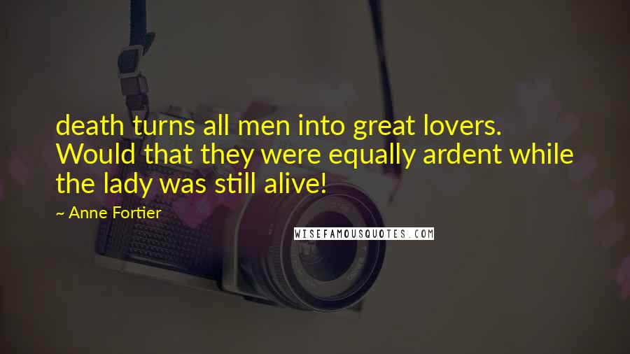 Anne Fortier Quotes: death turns all men into great lovers. Would that they were equally ardent while the lady was still alive!