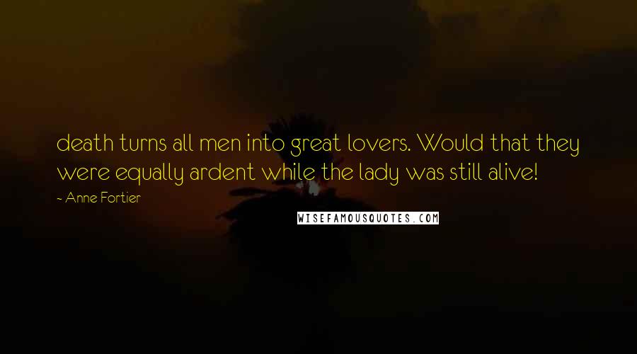 Anne Fortier Quotes: death turns all men into great lovers. Would that they were equally ardent while the lady was still alive!