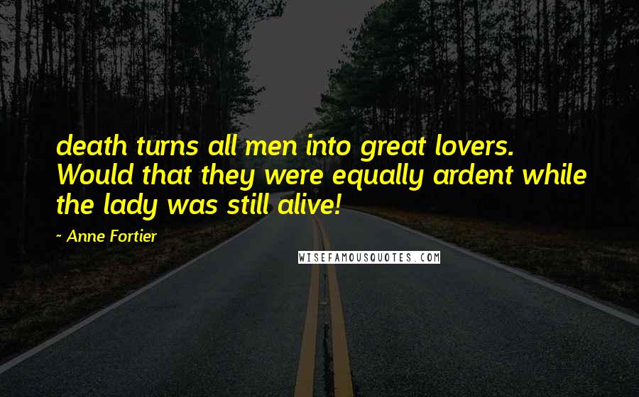 Anne Fortier Quotes: death turns all men into great lovers. Would that they were equally ardent while the lady was still alive!