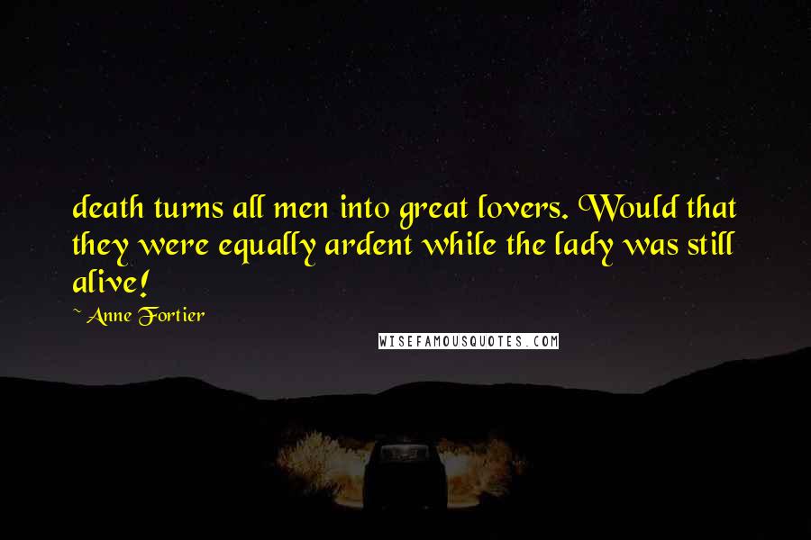 Anne Fortier Quotes: death turns all men into great lovers. Would that they were equally ardent while the lady was still alive!