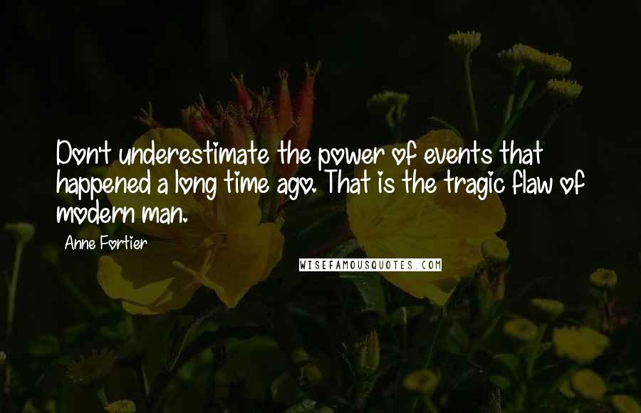 Anne Fortier Quotes: Don't underestimate the power of events that happened a long time ago. That is the tragic flaw of modern man.