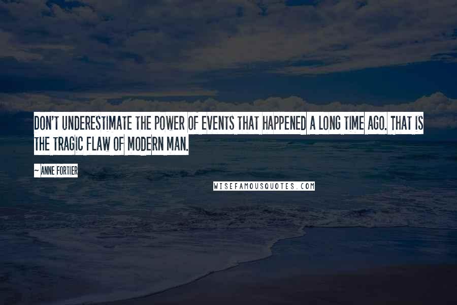 Anne Fortier Quotes: Don't underestimate the power of events that happened a long time ago. That is the tragic flaw of modern man.