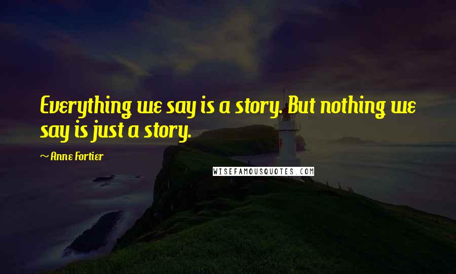 Anne Fortier Quotes: Everything we say is a story. But nothing we say is just a story.