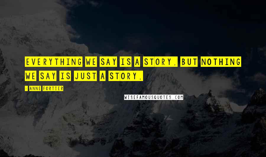 Anne Fortier Quotes: Everything we say is a story. But nothing we say is just a story.