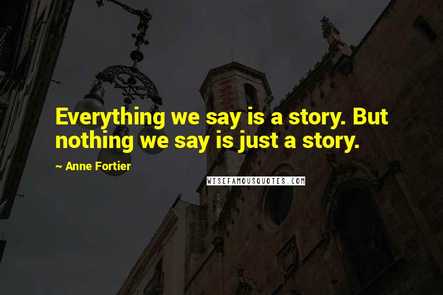 Anne Fortier Quotes: Everything we say is a story. But nothing we say is just a story.