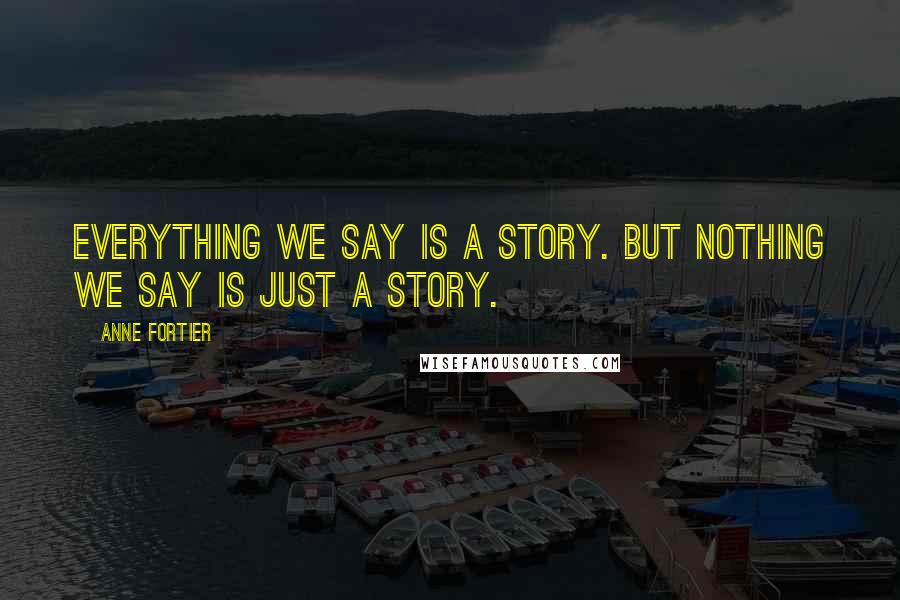 Anne Fortier Quotes: Everything we say is a story. But nothing we say is just a story.