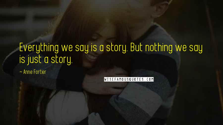 Anne Fortier Quotes: Everything we say is a story. But nothing we say is just a story.