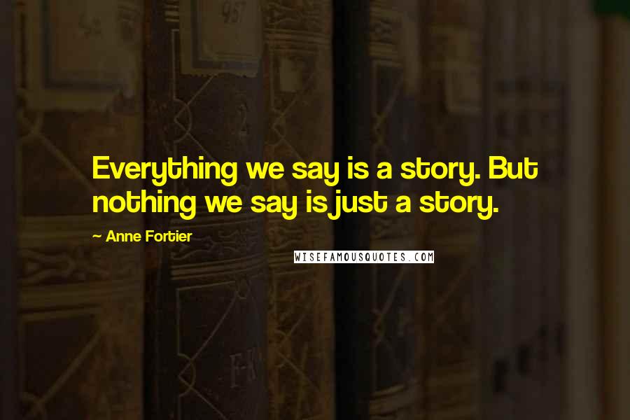 Anne Fortier Quotes: Everything we say is a story. But nothing we say is just a story.