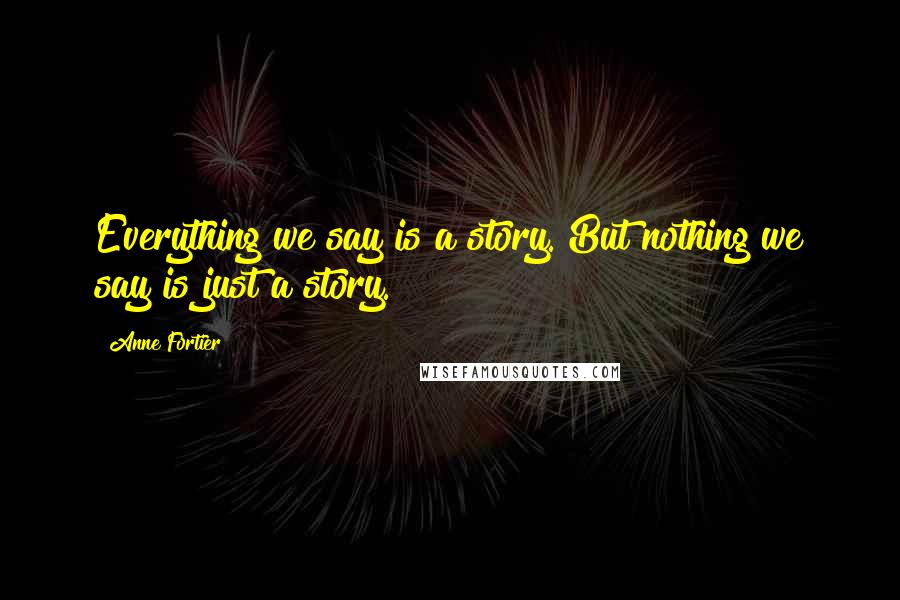 Anne Fortier Quotes: Everything we say is a story. But nothing we say is just a story.