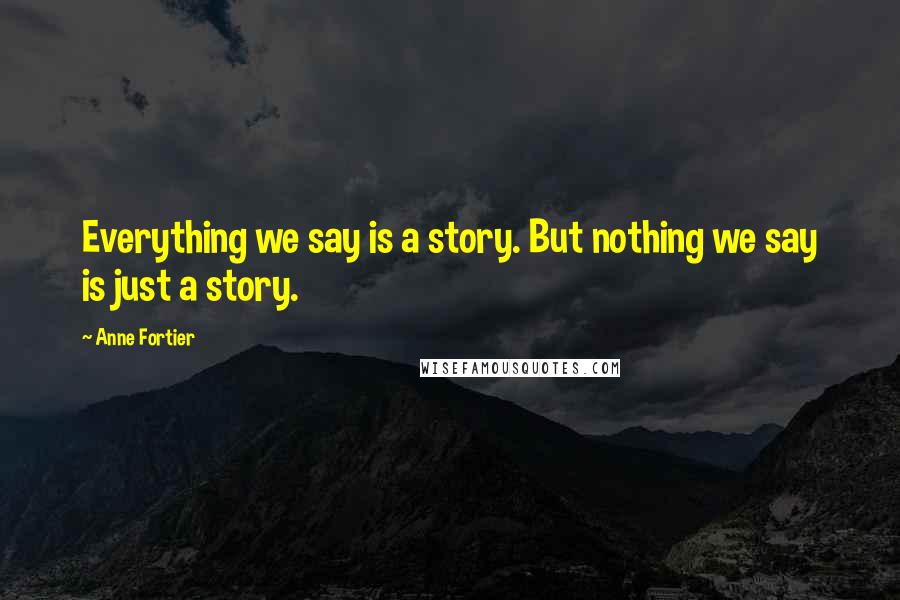 Anne Fortier Quotes: Everything we say is a story. But nothing we say is just a story.