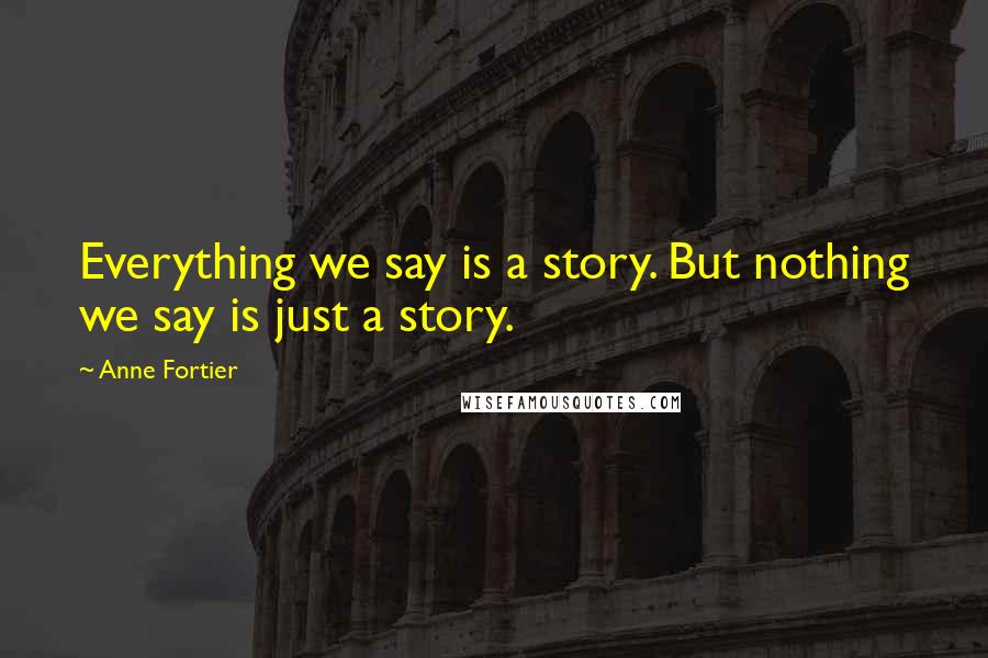 Anne Fortier Quotes: Everything we say is a story. But nothing we say is just a story.