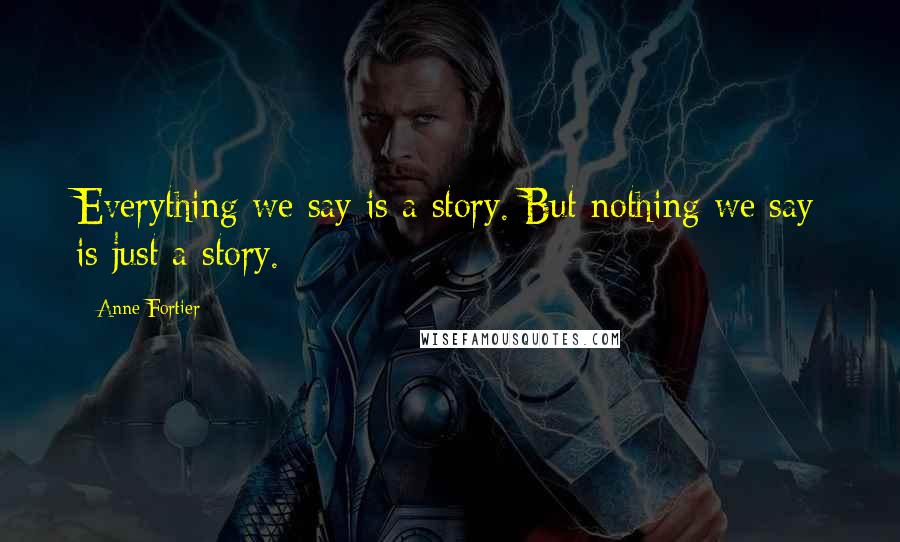 Anne Fortier Quotes: Everything we say is a story. But nothing we say is just a story.