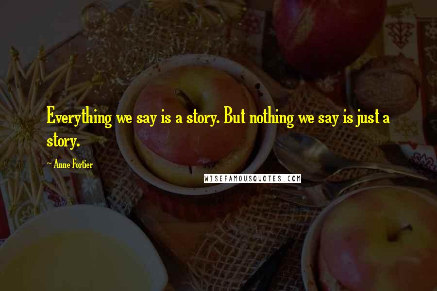 Anne Fortier Quotes: Everything we say is a story. But nothing we say is just a story.