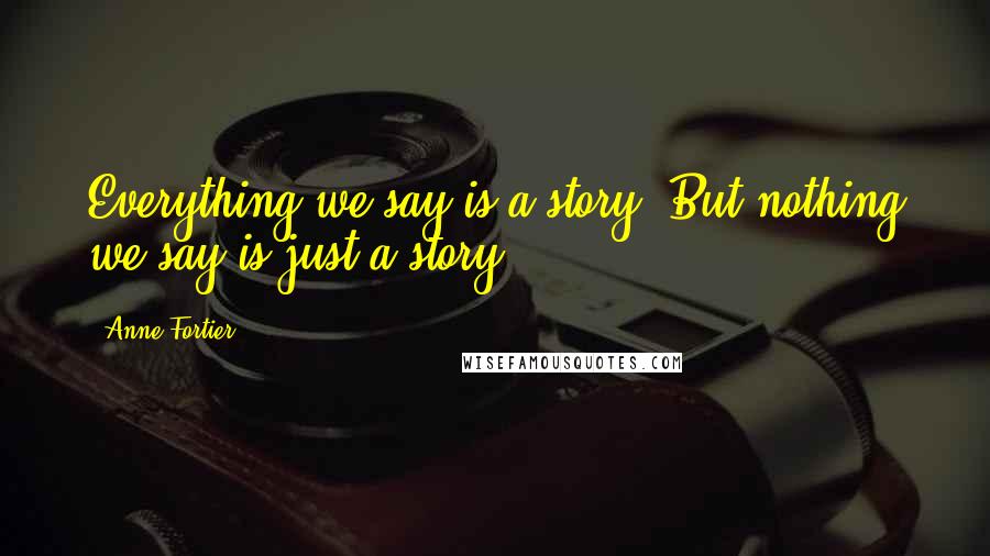 Anne Fortier Quotes: Everything we say is a story. But nothing we say is just a story.