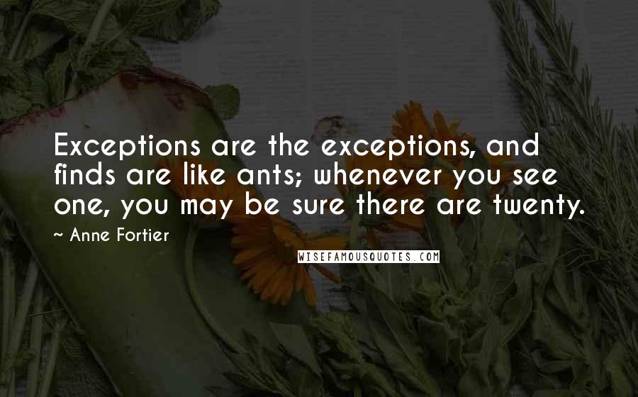 Anne Fortier Quotes: Exceptions are the exceptions, and finds are like ants; whenever you see one, you may be sure there are twenty.