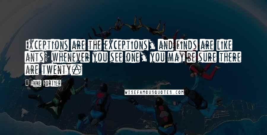 Anne Fortier Quotes: Exceptions are the exceptions, and finds are like ants; whenever you see one, you may be sure there are twenty.