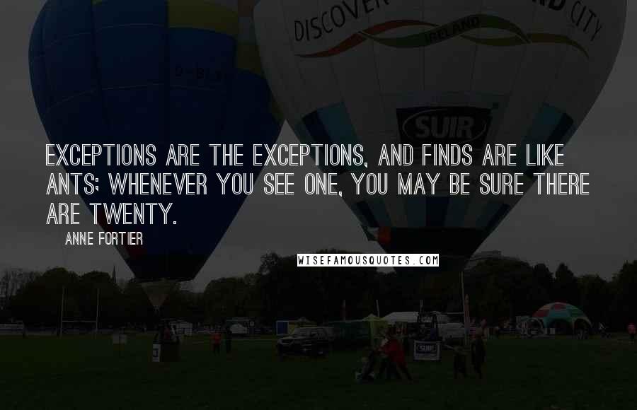 Anne Fortier Quotes: Exceptions are the exceptions, and finds are like ants; whenever you see one, you may be sure there are twenty.
