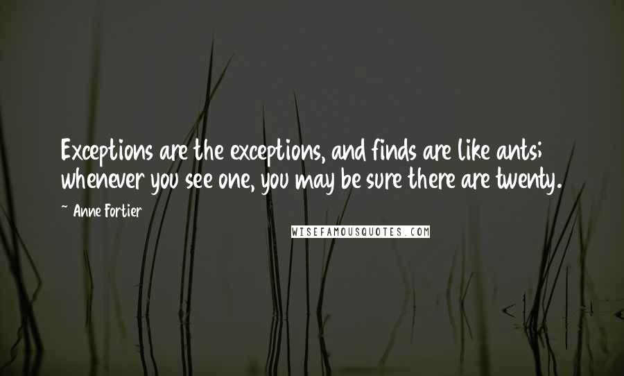 Anne Fortier Quotes: Exceptions are the exceptions, and finds are like ants; whenever you see one, you may be sure there are twenty.