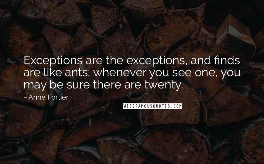 Anne Fortier Quotes: Exceptions are the exceptions, and finds are like ants; whenever you see one, you may be sure there are twenty.