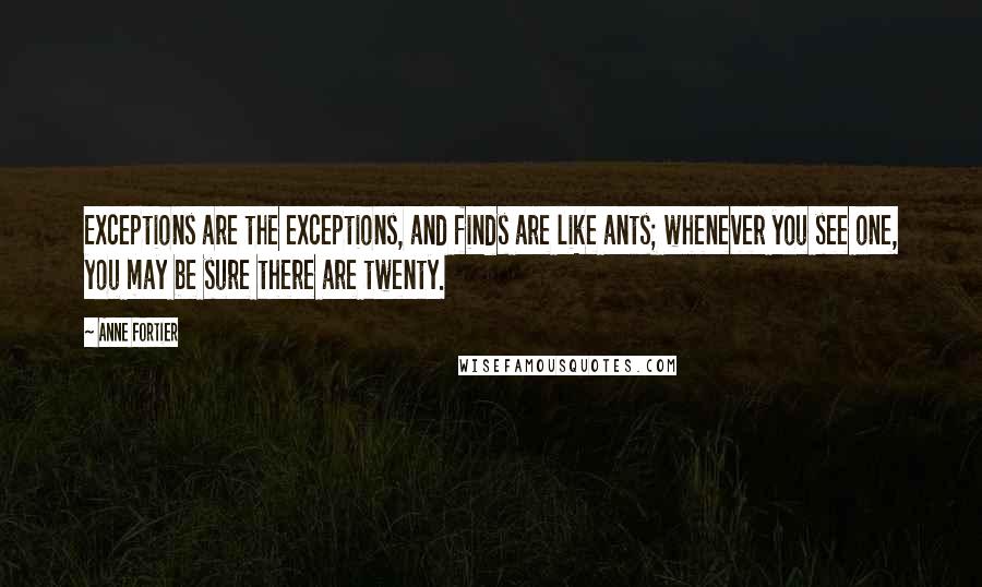 Anne Fortier Quotes: Exceptions are the exceptions, and finds are like ants; whenever you see one, you may be sure there are twenty.