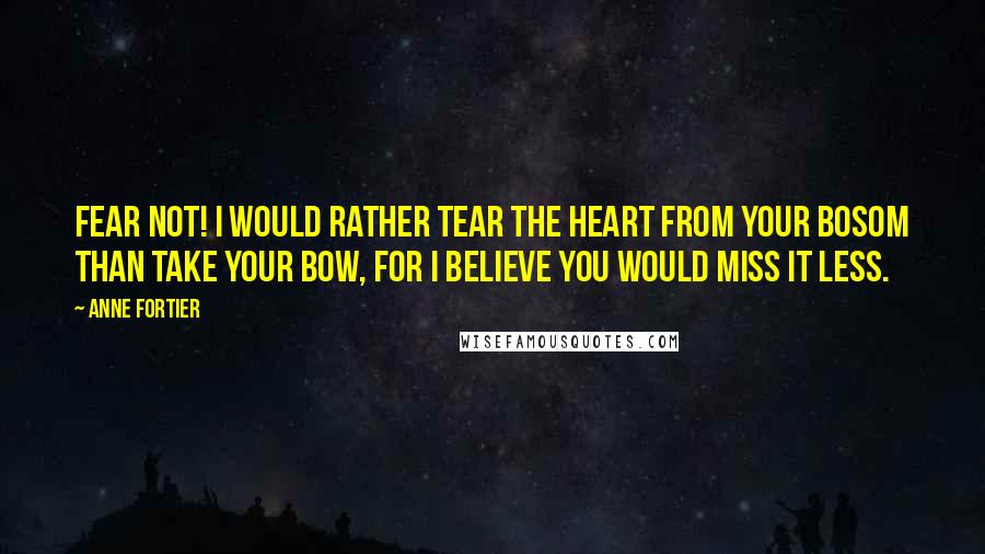 Anne Fortier Quotes: Fear not! I would rather tear the heart from your bosom than take your bow, for I believe you would miss it less.