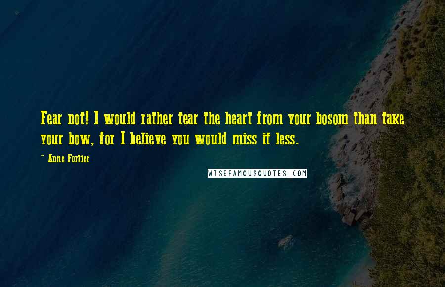 Anne Fortier Quotes: Fear not! I would rather tear the heart from your bosom than take your bow, for I believe you would miss it less.