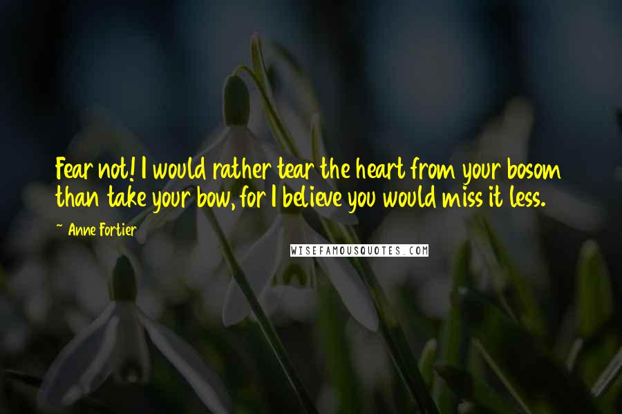 Anne Fortier Quotes: Fear not! I would rather tear the heart from your bosom than take your bow, for I believe you would miss it less.