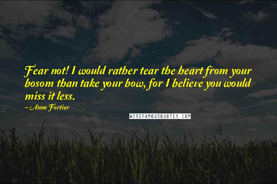 Anne Fortier Quotes: Fear not! I would rather tear the heart from your bosom than take your bow, for I believe you would miss it less.